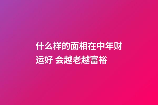 什么样的面相在中年财运好 会越老越富裕